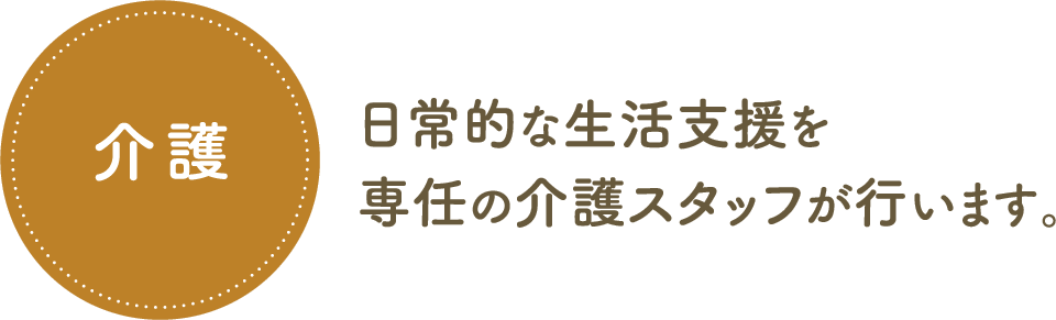 介護　日常的な生活支援を専任の介護スタッフが行います。