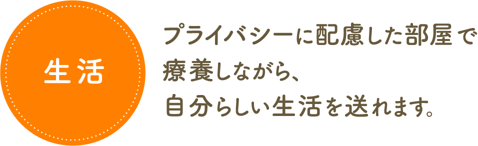 生活　プライバシーに配慮した部屋で療養しながら、自分らしい生活を送れます。